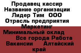 Продавец-кассир › Название организации ­ Лидер Тим, ООО › Отрасль предприятия ­ Маркетинг › Минимальный оклад ­ 38 000 - Все города Работа » Вакансии   . Алтайский край